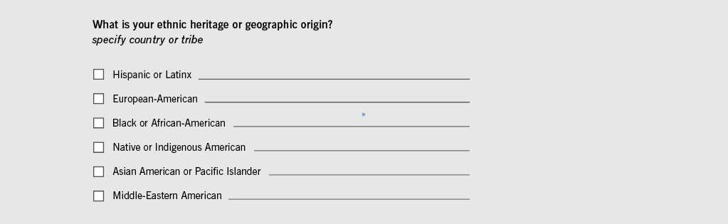 Form that says What is your ethnic heritage or geographic origin? Hispanic or Latinx, European-American, Black or African-American, Native or Indigenous American, Asian American or Pacific Islander, Middle-Eastern American